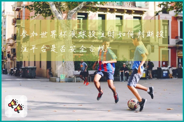 参加世界杯滚球投注时如何判断投注平台是否安全合规-
