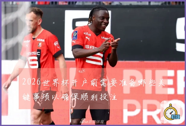 2026世界杯开户前需要准备哪些关键事项以确保顺利投注