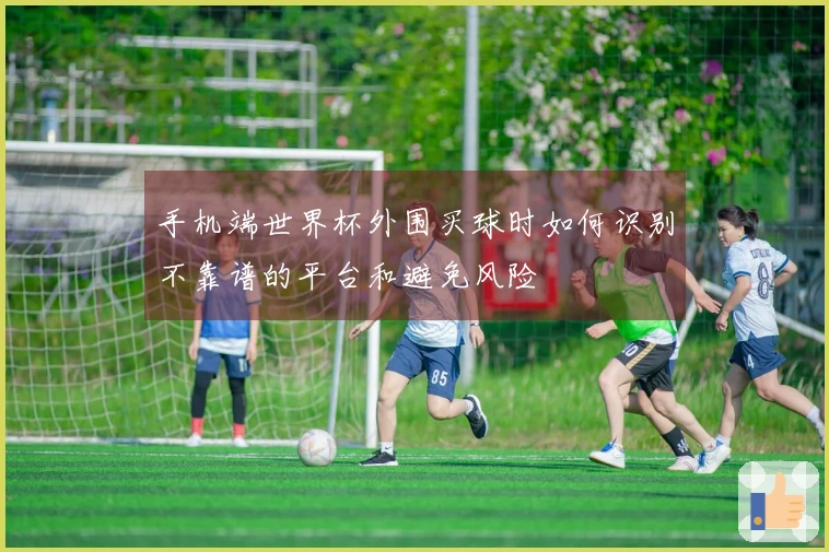 手机端世界杯外围买球时如何识别不靠谱的平台和避免风险
