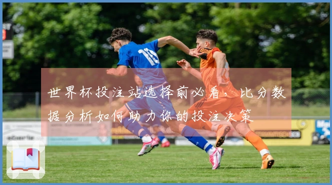 世界杯投注站选择前必看，比分数据分析如何助力你的投注决策