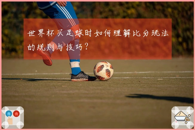 世界杯买足球时如何理解比分玩法的规则与技巧?